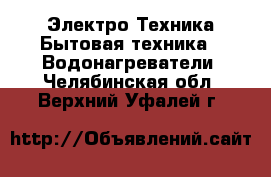 Электро-Техника Бытовая техника - Водонагреватели. Челябинская обл.,Верхний Уфалей г.